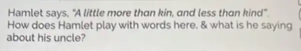 Hamlet says, "A little more than kin and less than kind".
How does Hamlet play with words here, & what is he saying
about his uncle?