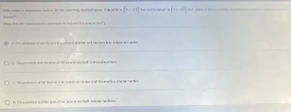 hammer for the updation wishl in (3-sqrt (2)) tent and its langth is (5+sqrt (2))
the perimentar in Sent end the area is towel
A A. The perimeter of has baliner is and the crea in their
8. The perimeter and the late of her banner are both irotional numbers
C. The perimet of her bonner is an inational number and the area is a raticha number.
D. The perimeter and the area of he