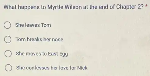 What happens to Myrtle Wilson at the end of Chapter 2?
She leaves Tom
Tom breaks her nose.
She moves to East Egg
She confesses her love for Nick