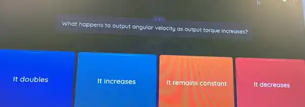 What happens to output angular
velocity as.output torque increases?
It doubles
It increases
It remains constant
It decreases