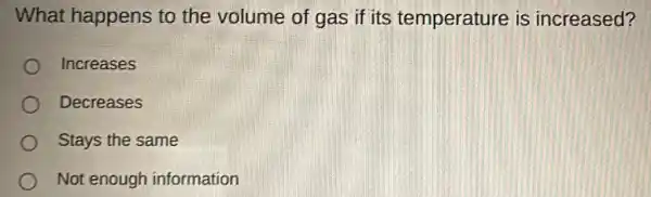 What happens to the volume of gas if its temperature is increased?
Increases
Decreases
Stays the same
Not enough information