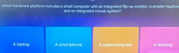 Which hardware platform includes a small computer with an integrated flip-up monitor, a smaller keyboa
and an integrated mouse system?
A laptop
A smartphone
A supercomputer
A desktop