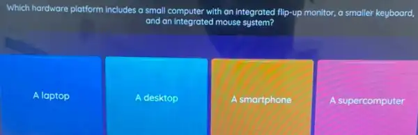 Which hardware platform includes a small computer with an integrated flip-up monitor, a smaller keyboard,
and an integrated mouse system?
A laptop
A desktop
A smartphone
A supercomputer