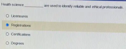 Health science __ are used to identify rellable and ethical professionals.
Licensures
B Registrations
Certifications
Degrees