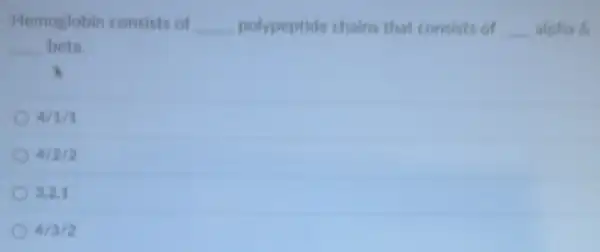 Hemoglobin consists of __
polypeptide chains that consists of
__ alpha B.
__ beta.
4/1/3
4/2/2
3,2,1
4/3/2