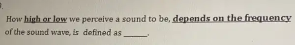 .
How high or low we perceive a sound to be, depends on the frequency
of the sound wave, is defined as __