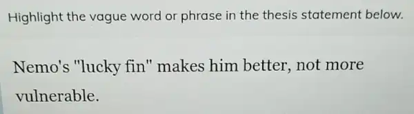 Highlight the vague word or phrase in the thesis statement below.
Nemo's "lucky fin''makes him better,not more
vulnerable.