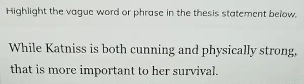 Highlight the vague word or phrase in the thesis statement below.
While Katniss is both cunning and physically strong,
that is more important to her survival.