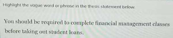 Highlight the vague word or phrase in the thesis statement below.
You should be required to complete financial management classes
before taking out student loans.