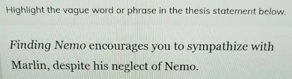 Highlight the vague word or phrase in the thesis statement below.
Finding Nemo encourages you to sympathize with
Marlin , despite his neglect of Nemo.