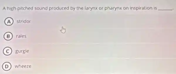 A high-pitched sound produced by the larynx or pharynx on inspiration is __
A stridor
B rales
C gurgle
D wheeze