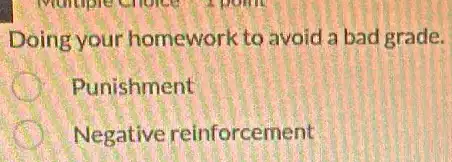 Doing your homework to avoid a bad grade.
Punishment
Negative reinforcement