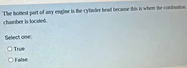 The hottest part of any engine is the cylinder head because this is where the combustion
chamber is located.
Select one:
True
False