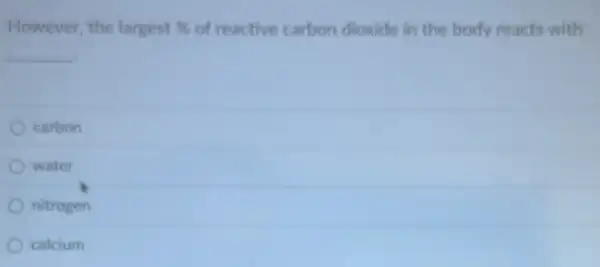 However, the largest %  of reactive carbon dioxide in the body reacts with
__
carbon
water
nitrogen
calcium