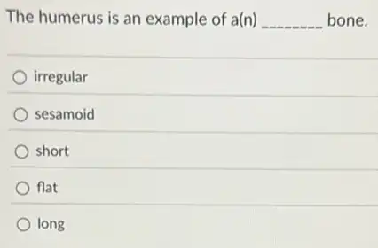 The humerus is an example of a(n) __ bone.
irregular
sesamoid
short
flat
long