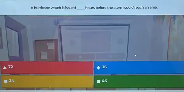 A hurricane watch is issued __ hours before the storm could reach an area.
a 72
36
24