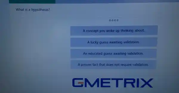What is a hypothesis?
0000
A concept you woke up thinking about.
A lucky guess awaiting validation.
An educated guess awaiting validation.
A proven fact that does not require validation.