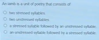 An iambis a unit of poetry that consists of
two stressed sylables
two unstressed sylables
a stressed syllable folcuwed by an unstressed syllable.
an unstressed sylable followed by a stressed sylable