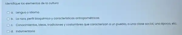 Identifique los elementos de la cultura
a. Lengua o idioma
D b. La raza, perfil bioquímico y características antropométricas
c. Conocimientos, ideas tradiciones y costumbres que caracterizan a un pueblo a una clase social una época, etc.
d. Indumentaria