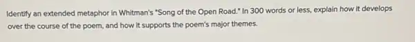 Identify an extended metaphor in Whitman's "Song of the Open Road." In 300 words or less,explain how it develops
over the course of the poem, and how It supports the poem's major themes.