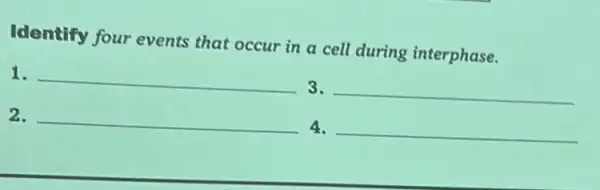 Identify four events that occur in a cell during interphase.
1. __ 3. __
2. __ 4.
__