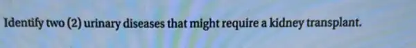 Identify two (2) urinary diseases that might require a kidney transplant.
