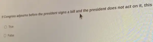 II Congress adjourns before the president signs a bill and the president does not act on it , this
True
False