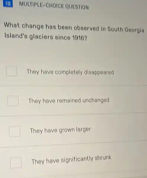 II MULTIPLE-CHOICE QUESTION
What chango has boon observed in South Goorgía
Island's glaciors since 1916?
They have completely disappeared
They have remained unchanged
They have grown larger
They have significantly shrunk