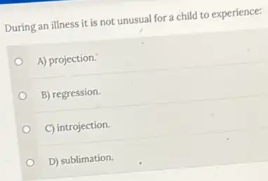 During an illness it is not unusual for a child to experience:
A) projection.
B) regression.
C) introjection.
D) sublimation.