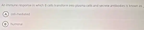 An immune response in which B cells transform into plasma cells and secrete antibodies is known as
A cell-mediated
B humoral