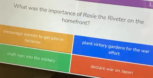 What was the importance of Rosie the Riveter on the
homefront?
encourage women to get jobs in
factories
plant victory gardens for the war
effort
draft men into the military
declare war on Japan