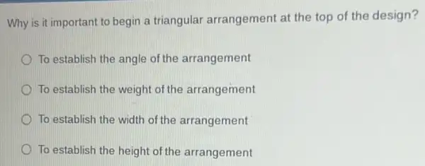 Why is it important to begin a triangular arrangement at the top of the design?
To establish the angle of the arrangement
To establish the weight of the arrangement
To establish the width of the arrangement
To establish the height of the arrangement