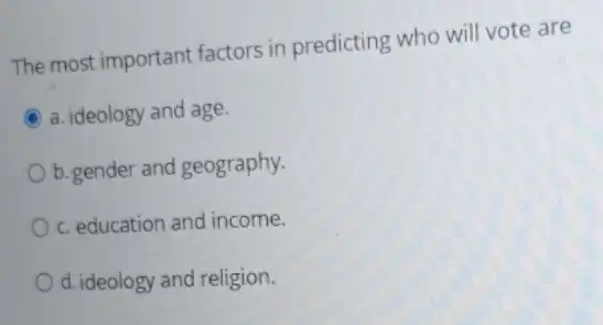 The most important factors in predicting who will vote are
C a. ideology and age.
b.gender and geography.
c. education and income.
d. ideology and religion.