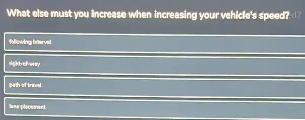 What else must you increase when increasing your vehicle's speed? d?
following interval
right-of-way
path of travel
lane placement