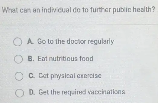 What can an individual do to further public health?
A. Go to the doctor regularly
B. Eat nutritious food
C. Get physical exercise
D. Get the required vaccinations