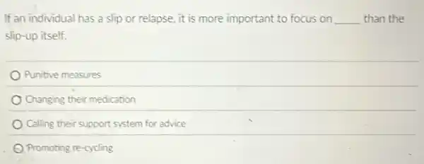 If an individual has a slip or relapse, it is more important to focus on __ than the
slip-up itself.
Punitive measures
Changing their medication
Calling their support system for advice
Promoting re-cycling