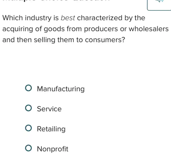 Which industry is best characterized by the
acquiring of goods from producers or wholesalers
and then selling them to consumers?
Manufacturing
Service
Retailing
Nonprofit