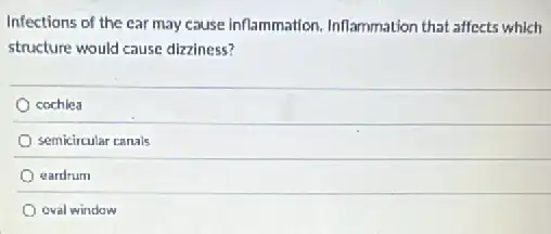 Infections of the car may cause inflammation Inflammation that affects which
structure would cause dizziness?
cochlea
semicircular canals
eardrum
oval window