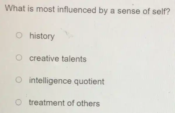 What is most influenced by a sense of self?
history
creative talents
intelligence quotient
treatment of others