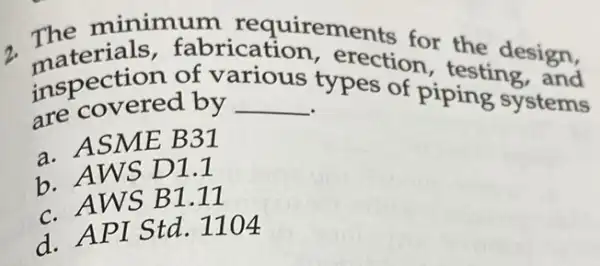 inspection of v
__
Spes of piping systend
fabricationements for
are covered by	typestion,test design,
a. ASME B31
b. AWS D1.1
c. AWS B1.11
d. API Std.1104