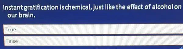 Instant gratificatior ischemical, just like the effect of alcoholon
our brain.
True
False