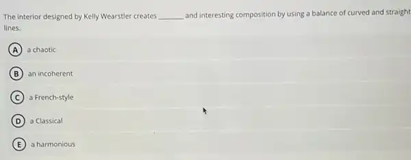 The interior designed by Kelly Wearstler creates __ and interesting composition by using a balance of curved and straight
lines.
A a chaotic
B an incoherent
C a French-style
D a Classical
E a harmonious