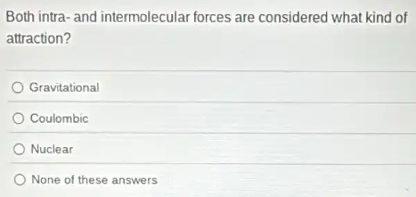 Both intra- and intermolecular forces are considered what kind of
attraction?
Gravitational
Coulombic
Nuclear
None of these answers