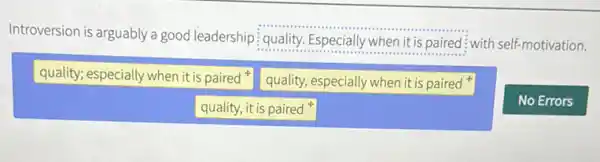 Introversion is arguably a good leadership: quality Especially when it is paired"with self-motivation.
quality; especially when it is paired
quality, it is paired
No Errors