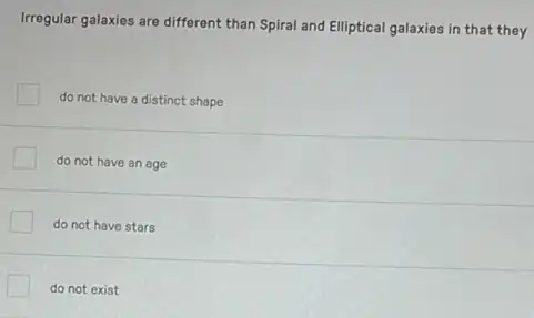 Irregular galaxies are different than Spiral and Elliptical galaxies in that they
do not have a distinct shape
do not have an age
do not have stars
do not exist