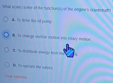 What is(are) some of the function(s) of the engine's crankshaft?
A. To drive the oil pump
B. To change verticle motion into rotary motion.
C. To distribute energy from the
D. To operate the valves.