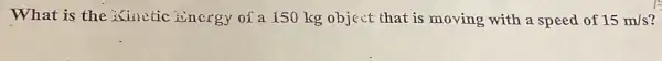 What is the ixinetic inergy oi a 150 kg object that is moving with a speed of 15m/s i