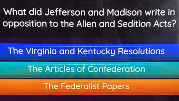 What did Jefferson and Madison write in
opposition to the Alien and Sedition Acts?
The Virginia and Kentucky Resolutions
The Articles of Confederation
The Federalist Papers