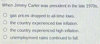 When Jimmy Carter was president in the late 1970s,
gas prices dropped to all-time lows.
the country experienced low inflation.
the country experienced high inflation.
unemployment rates continued to fall.