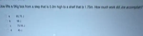 Joe lifts a bike box from a slep that is 0.8m high to a sholl that is 1.75m How much work old Joe accomplish?
a
ii
43.1